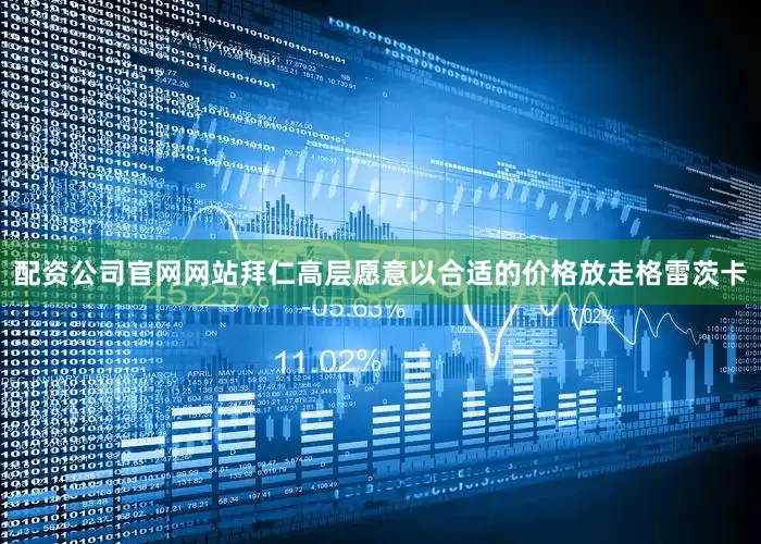 配资公司官网网站拜仁高层愿意以合适的价格放走格雷茨卡