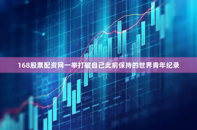 168股票配资网一举打破自己此前保持的世界青年纪录