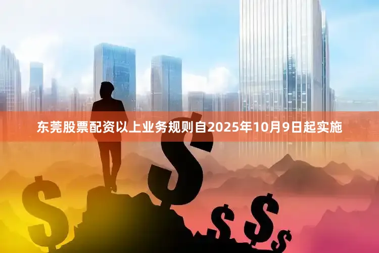 东莞股票配资以上业务规则自2025年10月9日起实施