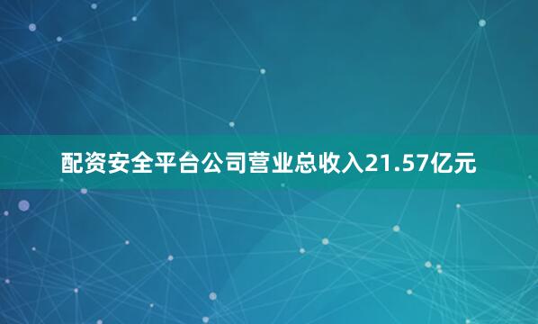 配资安全平台公司营业总收入21.57亿元