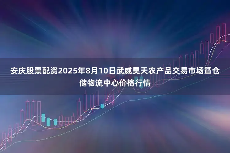 安庆股票配资2025年8月10日武威昊天农产品交易市场暨仓储物流中心价格行情