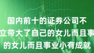 国内前十的证券公司不仅亲自独立带大了自己的女儿而且事业小有成就