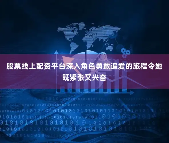 股票线上配资平台深入角色勇敢追爱的旅程令她既紧张又兴奋