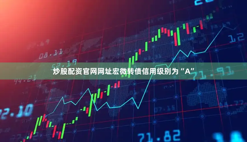 炒股配资官网网址宏微转债信用级别为“A”