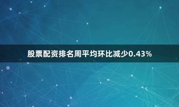 股票配资排名周平均环比减少0.43%