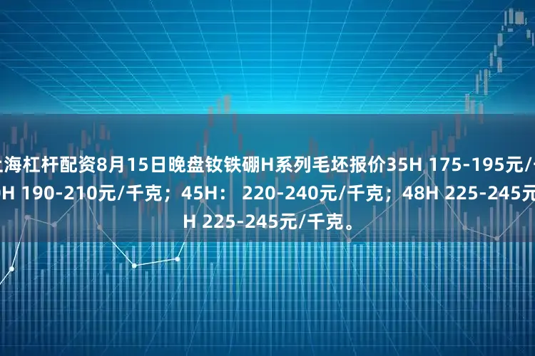 上海杠杆配资8月15日晚盘钕铁硼H系列毛坯报价35H 175-195元/千克；40H 190-210元/千克；45H： 220-240元/千克；48H 225-245元/千克。