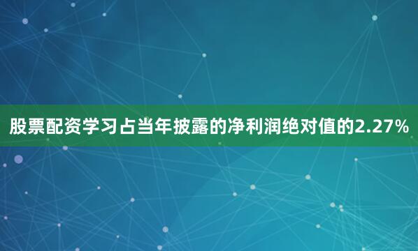 股票配资学习占当年披露的净利润绝对值的2.27%