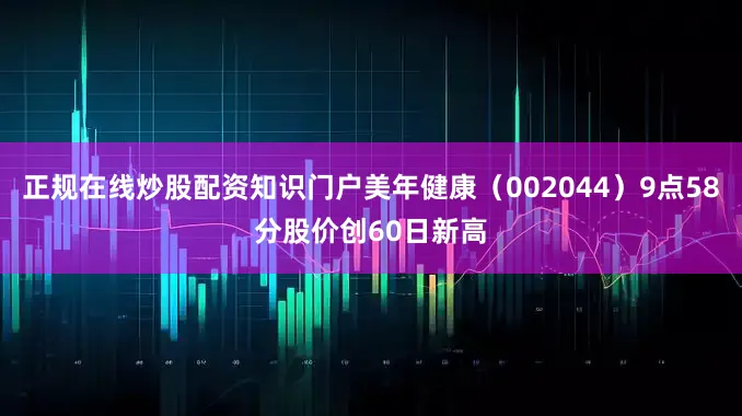 正规在线炒股配资知识门户美年健康（002044）9点58分股价创60日新高