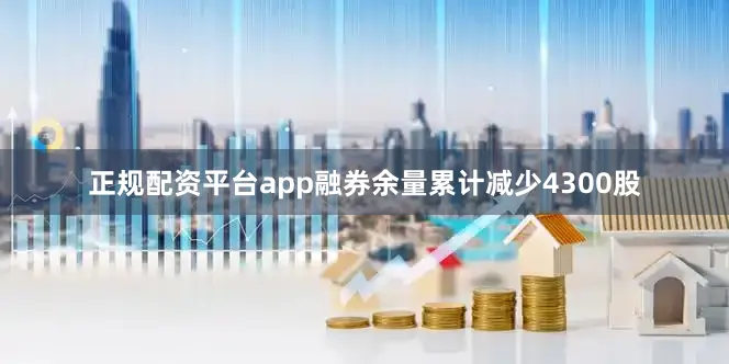 正规配资平台app融券余量累计减少4300股