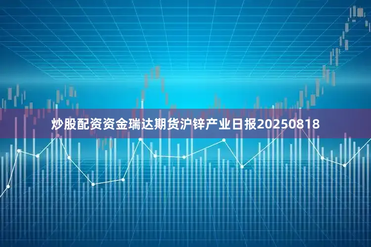 炒股配资资金瑞达期货沪锌产业日报20250818