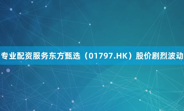 专业配资服务东方甄选（01797.HK）股价剧烈波动
