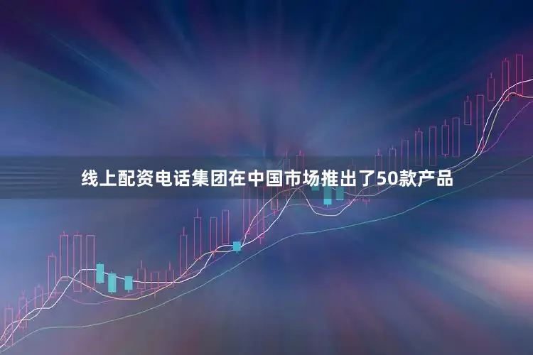 线上配资电话集团在中国市场推出了50款产品