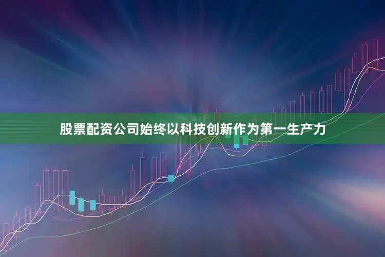 股票配资公司始终以科技创新作为第一生产力