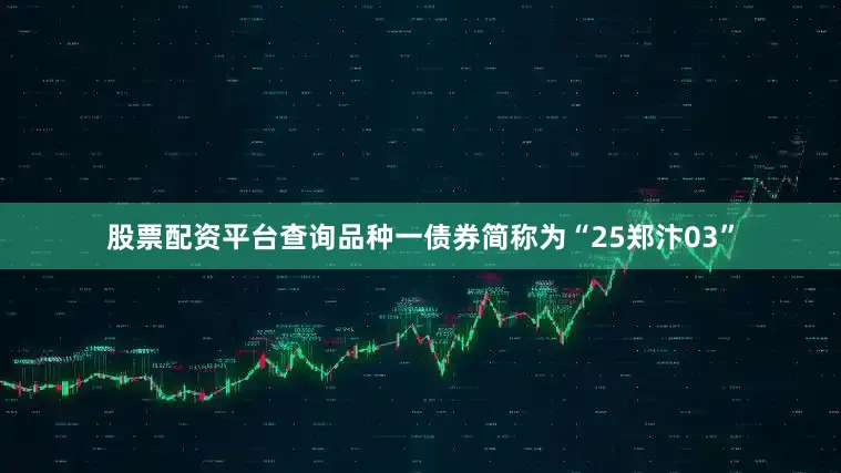 股票配资平台查询品种一债券简称为“25郑汴03”