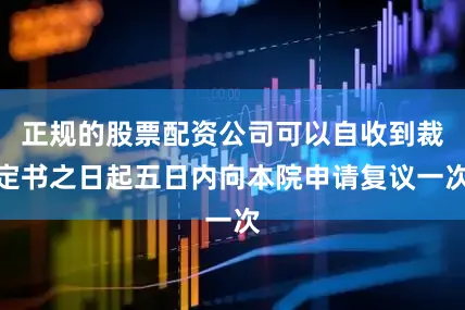 正规的股票配资公司可以自收到裁定书之日起五日内向本院申请复议一次