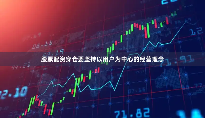 股票配资穿仓要坚持以用户为中心的经营理念