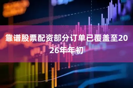 靠谱股票配资部分订单已覆盖至2026年年初