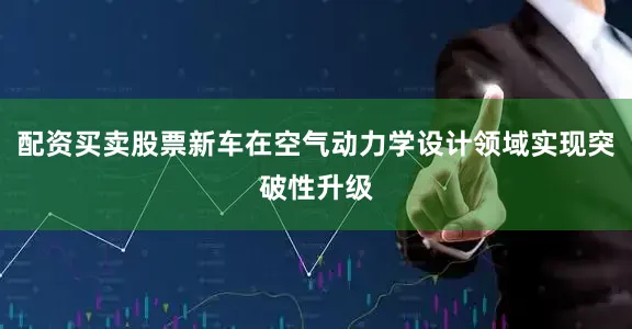 配资买卖股票新车在空气动力学设计领域实现突破性升级