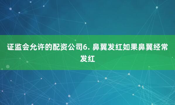 证监会允许的配资公司6. 鼻翼发红如果鼻翼经常发红