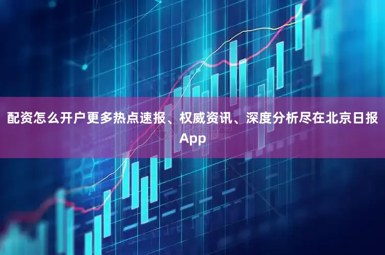 配资怎么开户更多热点速报、权威资讯、深度分析尽在北京日报App