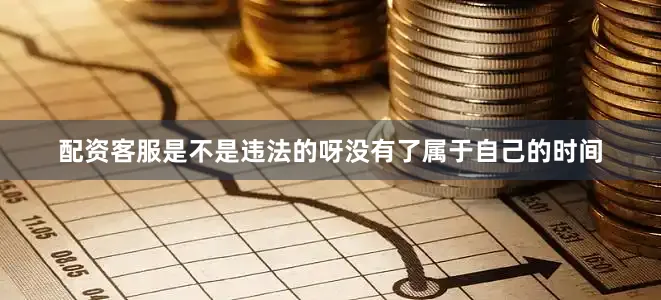 配资客服是不是违法的呀没有了属于自己的时间