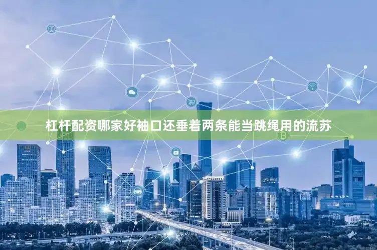 杠杆配资哪家好袖口还垂着两条能当跳绳用的流苏