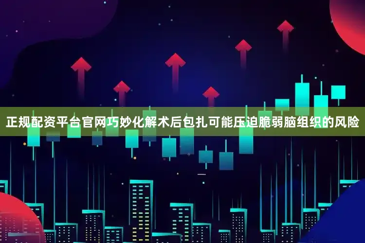 正规配资平台官网巧妙化解术后包扎可能压迫脆弱脑组织的风险