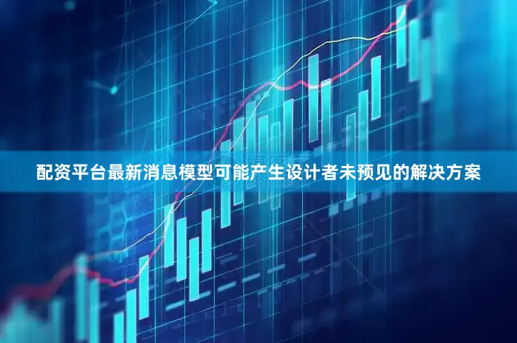 配资平台最新消息模型可能产生设计者未预见的解决方案