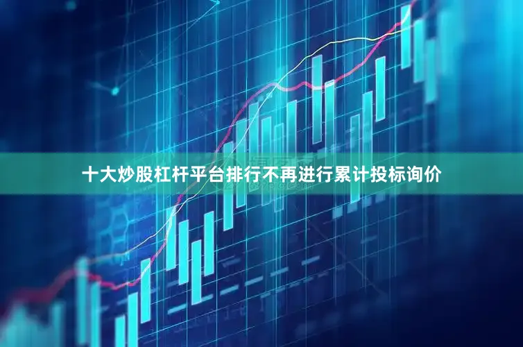 十大炒股杠杆平台排行不再进行累计投标询价