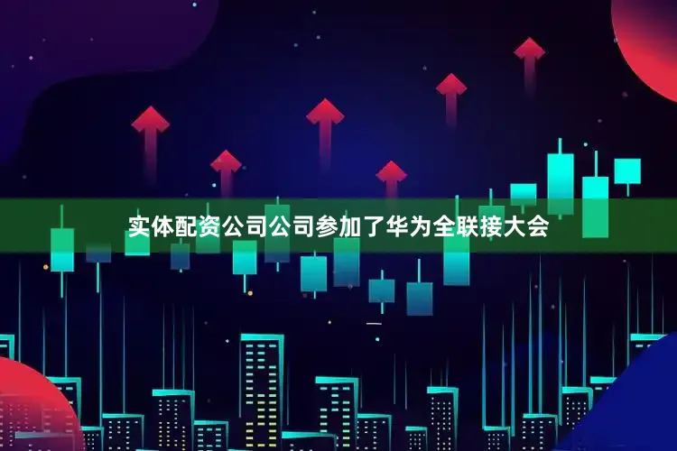 实体配资公司公司参加了华为全联接大会