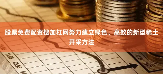 股票免费配资搜加杠网努力建立绿色、高效的新型稀土开采方法